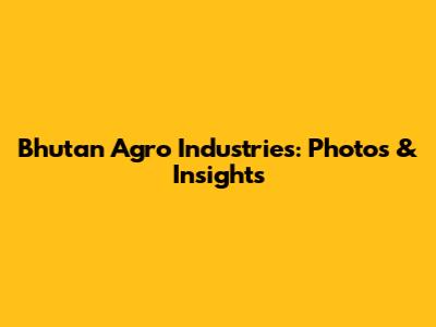 Bhutan Agro Industries: Photos & Insights