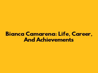 Bianca Camarena: Life, Career, And Achievements