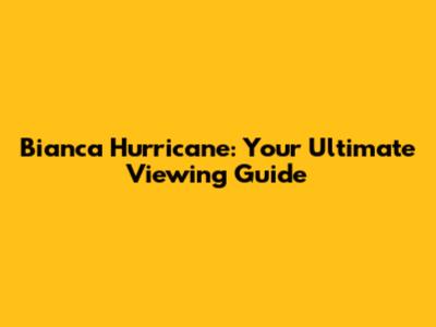 Bianca Hurricane: Your Ultimate Viewing Guide