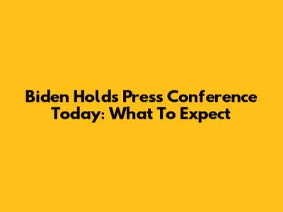 Biden Holds Press Conference Today: What To Expect