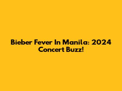 Bieber Fever In Manila: 2024 Concert Buzz!