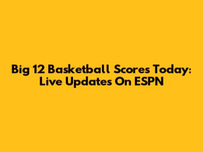 Big 12 Basketball Scores Today: Live Updates On ESPN