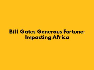 Bill Gates' Generous Fortune: Impacting Africa