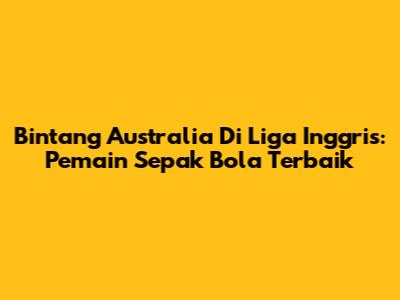 Bintang Australia Di Liga Inggris: Pemain Sepak Bola Terbaik