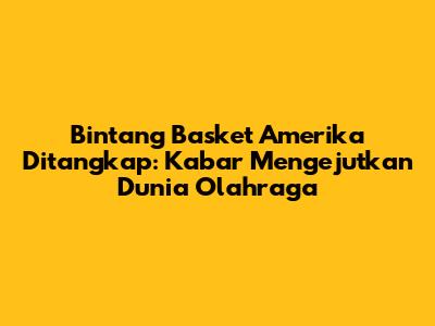 Bintang Basket Amerika Ditangkap: Kabar Mengejutkan Dunia Olahraga