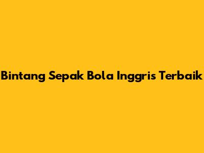 Bintang Sepak Bola Inggris Terbaik