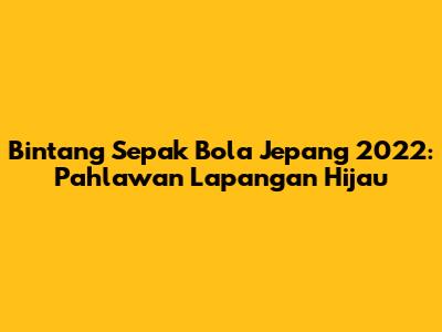 Bintang Sepak Bola Jepang 2022: Pahlawan Lapangan Hijau