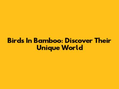 Birds In Bamboo: Discover Their Unique World