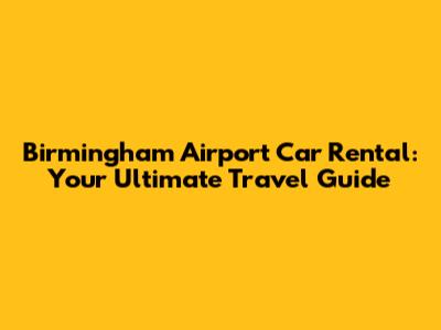 Birmingham Airport Car Rental: Your Ultimate Travel Guide