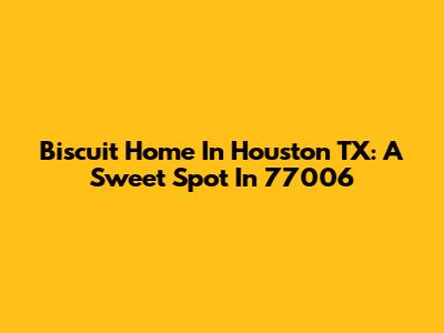Biscuit Home In Houston TX: A Sweet Spot In 77006