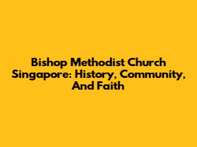 Bishop Methodist Church Singapore: History, Community, And Faith