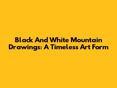 Black And White Mountain Drawings: A Timeless Art Form