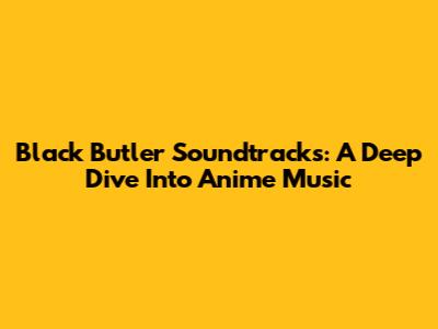Black Butler Soundtracks: A Deep Dive Into Anime Music