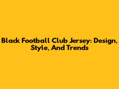 Black Football Club Jersey: Design, Style, And Trends