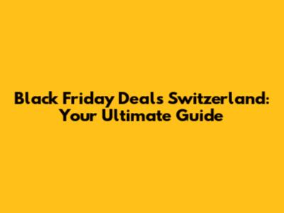 Black Friday Deals Switzerland: Your Ultimate Guide