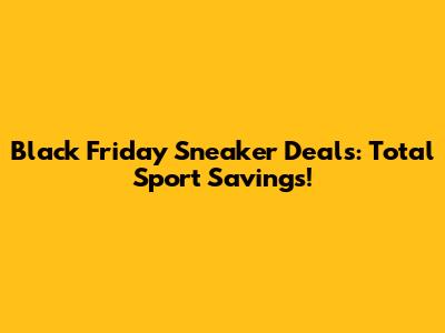 Black Friday Sneaker Deals: Total Sport Savings!