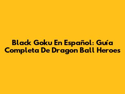 Black Goku En Español: Guía Completa De Dragon Ball Heroes