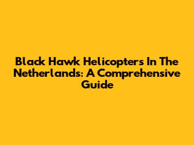 Black Hawk Helicopters In The Netherlands: A Comprehensive Guide