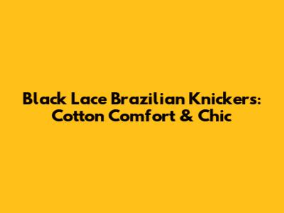 Black Lace Brazilian Knickers: Cotton Comfort & Chic