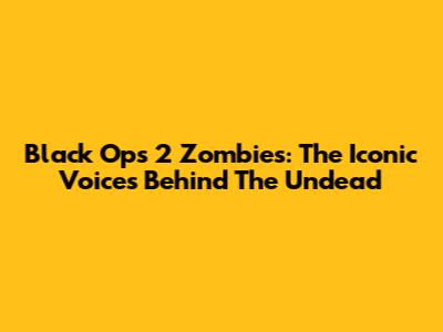 Black Ops 2 Zombies: The Iconic Voices Behind The Undead