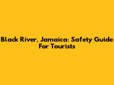 Black River, Jamaica: Safety Guide For Tourists