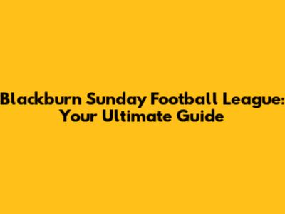 Blackburn Sunday Football League: Your Ultimate Guide