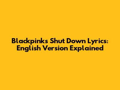Blackpink's "Shut Down" Lyrics: English Version Explained