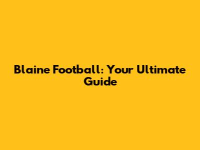 Blaine Football: Your Ultimate Guide