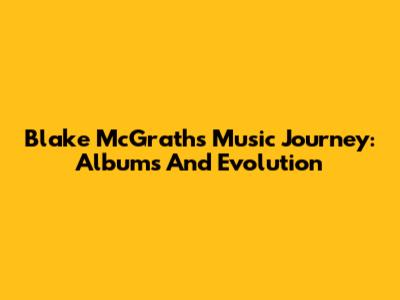 Blake McGrath's Music Journey: Albums And Evolution