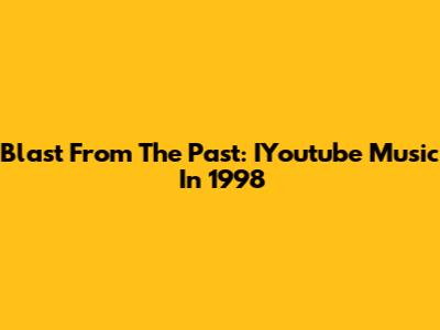 Blast From The Past: IYoutube Music In 1998