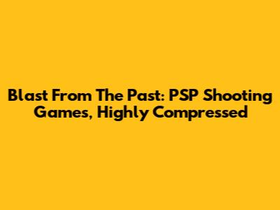 Blast From The Past: PSP Shooting Games, Highly Compressed