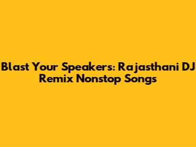 Blast Your Speakers: Rajasthani DJ Remix Nonstop Songs