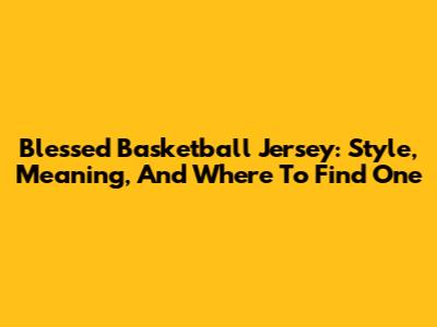 Blessed Basketball Jersey: Style, Meaning, And Where To Find One