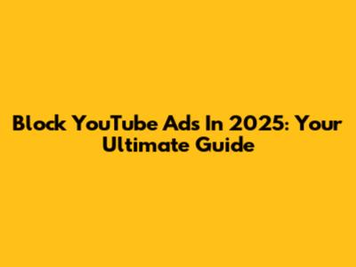 Block YouTube Ads In 2025: Your Ultimate Guide