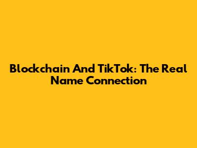 Blockchain And TikTok: The Real Name Connection