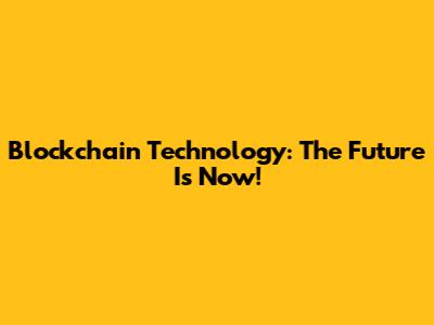 Blockchain Technology: The Future Is Now!