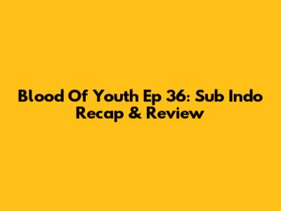 Blood Of Youth Ep 36: Sub Indo Recap & Review