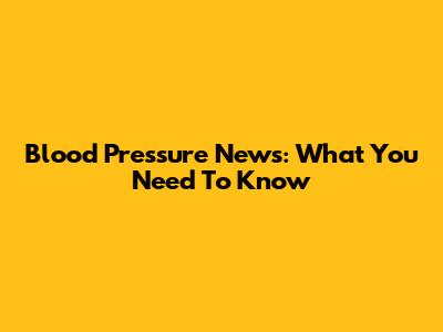 Blood Pressure News: What You Need To Know