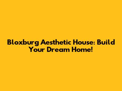 Bloxburg Aesthetic House: Build Your Dream Home!