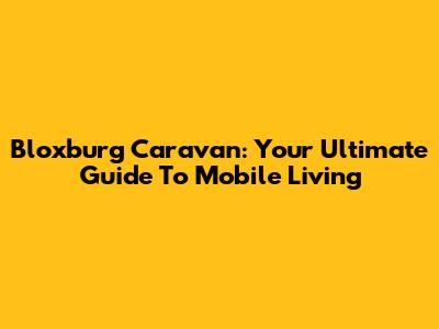 Bloxburg Caravan: Your Ultimate Guide To Mobile Living