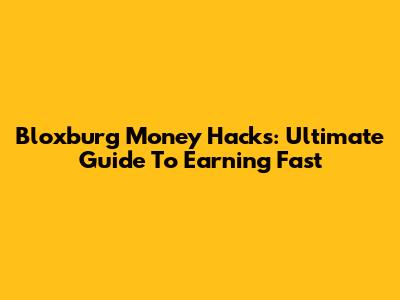 Bloxburg Money Hacks: Ultimate Guide To Earning Fast