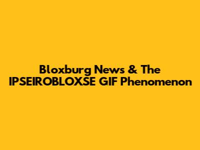 Bloxburg News & The IPSEIROBLOXSE GIF Phenomenon