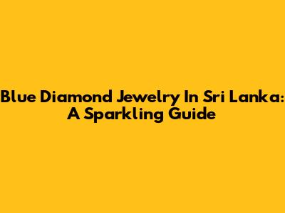 Blue Diamond Jewelry In Sri Lanka: A Sparkling Guide
