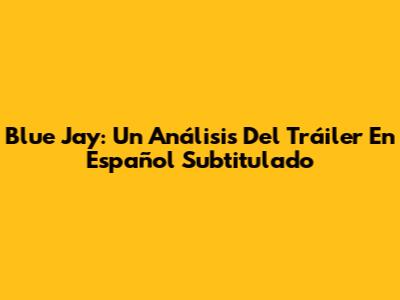 Blue Jay: Un Análisis Del Tráiler En Español Subtitulado