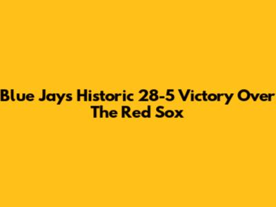 Blue Jays' Historic 28-5 Victory Over The Red Sox