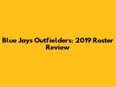 Blue Jays Outfielders: 2019 Roster Review