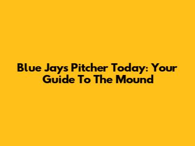 Blue Jays Pitcher Today: Your Guide To The Mound