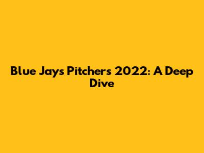 Blue Jays Pitchers 2022: A Deep Dive