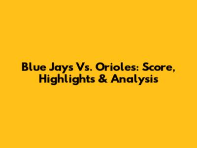 Blue Jays Vs. Orioles: Score, Highlights & Analysis