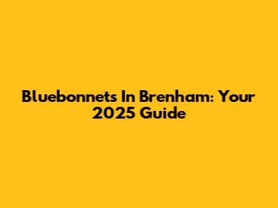 Bluebonnets In Brenham: Your 2025 Guide